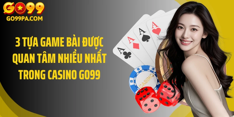 3 tựa game bài được quan tâm nhiều nhất trong Casino GO99