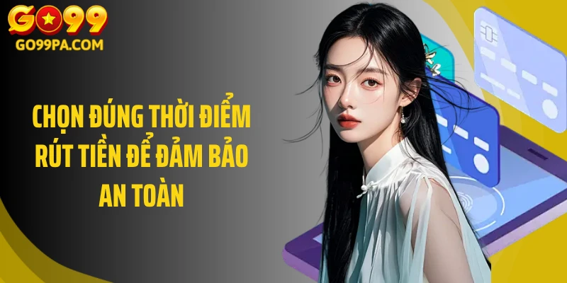 Chọn đúng thời điểm rút tiền để đảm bảo an toàn 