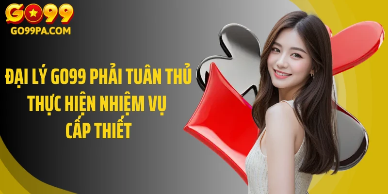 Đại lý Go99 phải tuân thủ thực hiện nhiệm vụ cấp thiết 