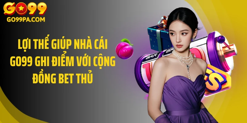 Lợi thế giúp nhà cái GO99 ghi điểm với cộng đồng bet thủ