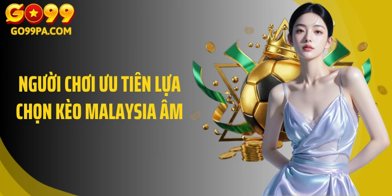 Người chơi ưu tiên lựa chọn kèo Malaysia âm