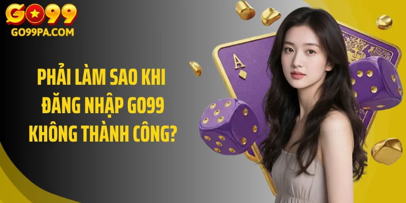 Phải làm sao khi đăng nhập Go99 không thành công? 
