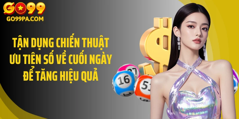 Tận dụng chiến thuật ưu tiên số về cuối ngày để tăng hiệu quả