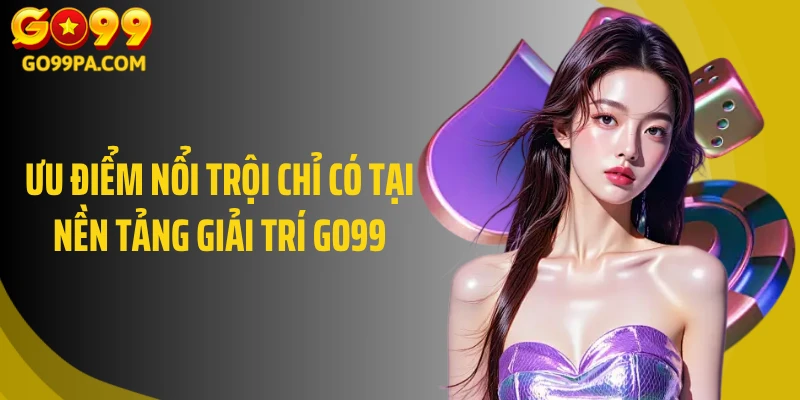 Ưu điểm nổi trội chỉ có tại nền tảng giải trí Go99